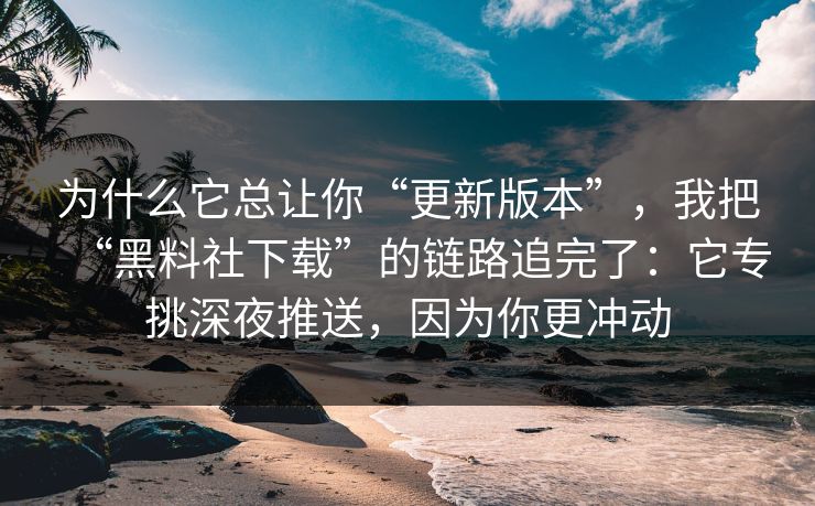 为什么它总让你“更新版本”，我把“黑料社下载”的链路追完了：它专挑深夜推送，因为你更冲动
