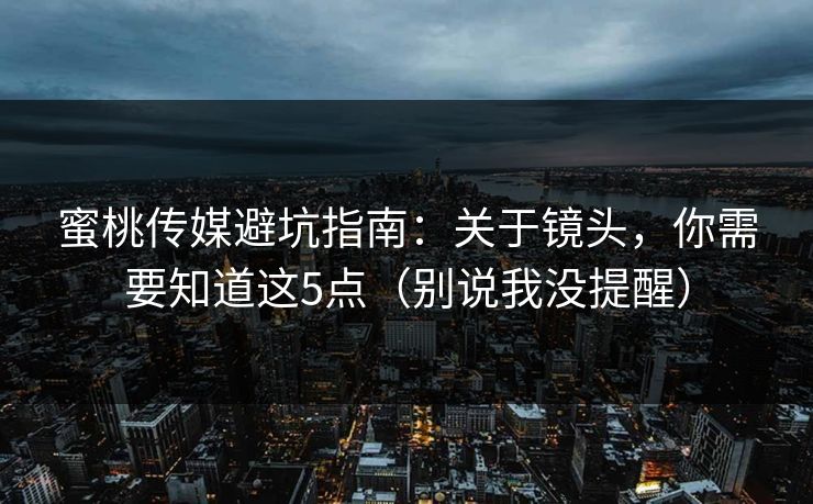 蜜桃传媒避坑指南：关于镜头，你需要知道这5点（别说我没提醒）
