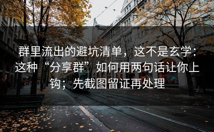 群里流出的避坑清单，这不是玄学：这种“分享群”如何用两句话让你上钩；先截图留证再处理