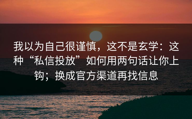 我以为自己很谨慎，这不是玄学：这种“私信投放”如何用两句话让你上钩；换成官方渠道再找信息