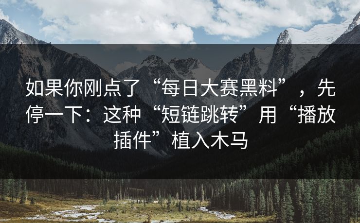 如果你刚点了“每日大赛黑料”，先停一下：这种“短链跳转”用“播放插件”植入木马