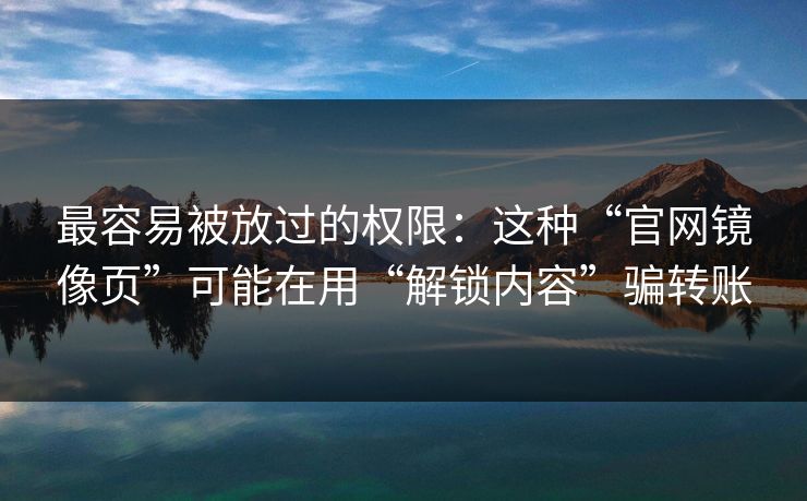 最容易被放过的权限：这种“官网镜像页”可能在用“解锁内容”骗转账