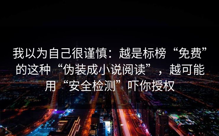 我以为自己很谨慎:越是标榜“免费”的这种“伪装成小说阅读”,越可能用“安全检测”吓你授权 我以为自己很谨慎:越是标榜“免费”的这种“伪装成小说阅读”,越可能用“安全检测”吓你授权