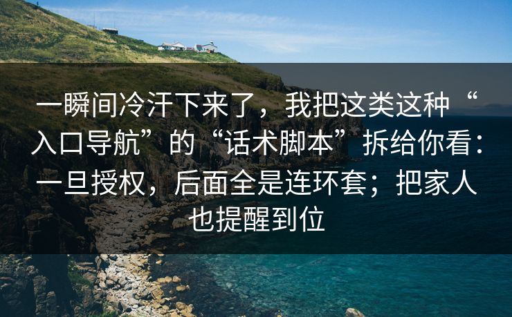 一瞬间冷汗下来了,我把这类这种“入口导航”的“话术脚本”拆给你看:一旦授权,后面全是连环套;把家人也提醒到位 一瞬间冷汗下来了,我把这类这种“入口导航”的“话术脚本”拆给你看:一旦授权,后面全是连环套;把家人也提醒到位
