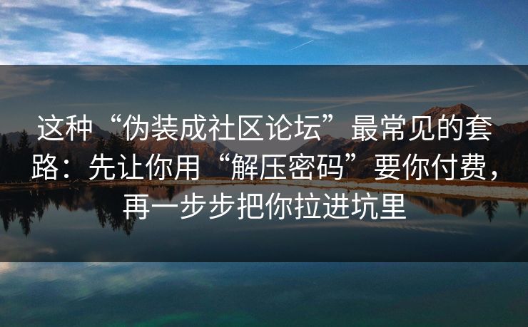 这种“伪装成社区论坛”最常见的套路:先让你用“解压密码”要你付费,再一步步把你拉进坑里 这种“伪装成社区论坛”最常见的套路:先让你用“解压密码”要你付费,再一步步把你拉进坑里