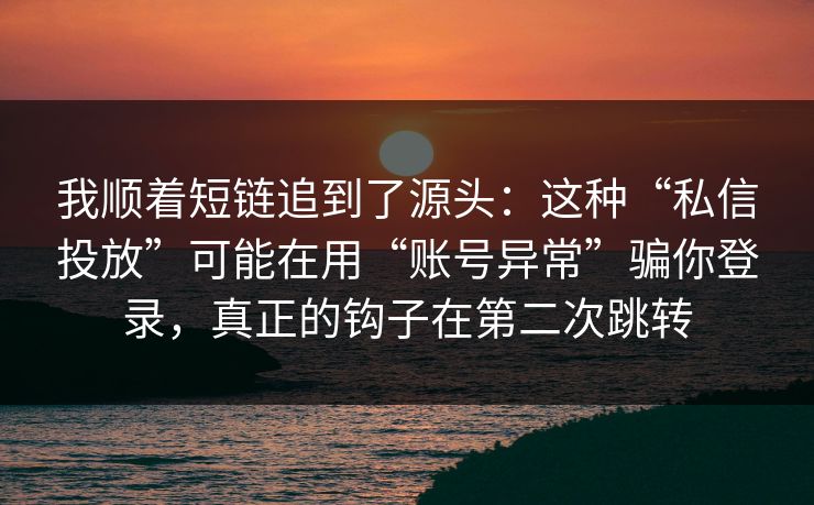 我顺着短链追到了源头：这种“私信投放”可能在用“账号异常”骗你登录，真正的钩子在第二次跳转