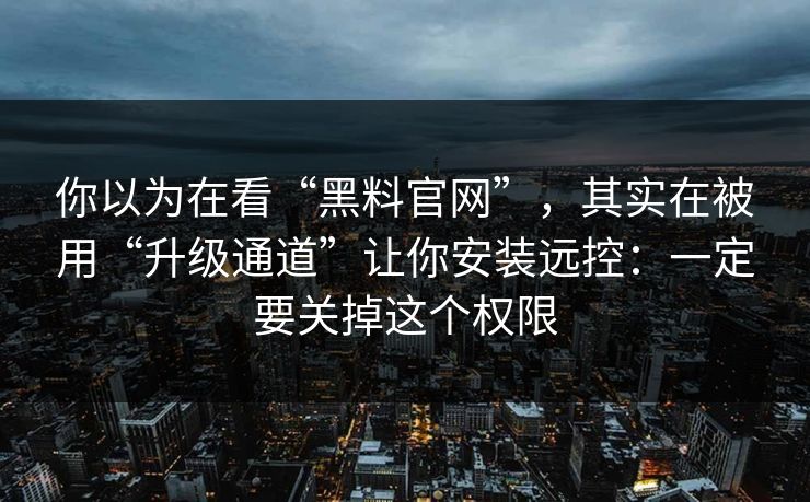 你以为在看“黑料官网”,其实在被用“升级通道”让你安装远控:一定要关掉这个权限 你以为在看“黑料官网”,其实在被用“升级通道”让你安装远控:一定要关掉这个权限
