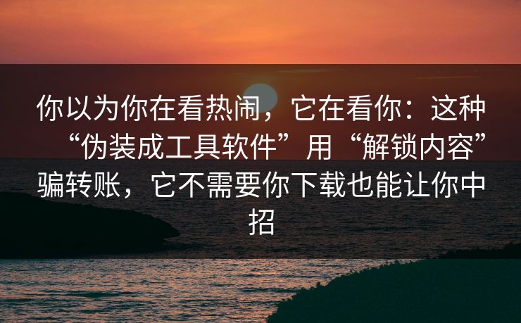 你以为你在看热闹,它在看你:这种“伪装成工具软件”用“解锁内容”骗转账,它不需要你下载也能让你中招 你以为你在看热闹,它在看你:这种“伪装成工具软件”用“解锁内容”骗转账,它不需要你下载也能让你中招