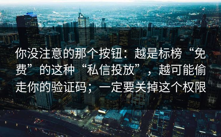 你没注意的那个按钮:越是标榜“免费”的这种“私信投放”,越可能偷走你的验证码;一定要关掉这个权限 你没注意的那个按钮:越是标榜“免费”的这种“私信投放”,越可能偷走你的验证码;一定要关掉这个权限