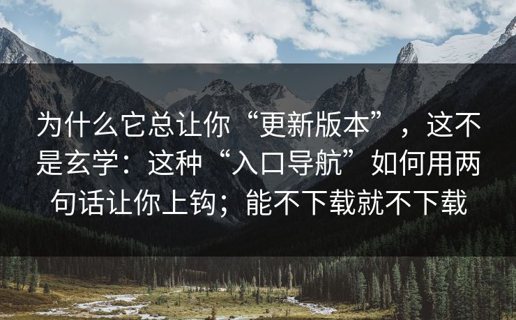 为什么它总让你“更新版本”,这不是玄学:这种“入口导航”如何用两句话让你上钩;能不下载就不下载 为什么它总让你“更新版本”,这不是玄学:这种“入口导航”如何用两句话让你上钩;能不下载就不下载
