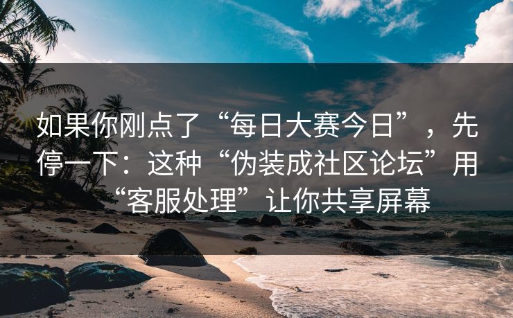 如果你刚点了“每日大赛今日”,先停一下:这种“伪装成社区论坛”用“客服处理”让你共享屏幕 如果你刚点了“每日大赛今日”,先停一下:这种“伪装成社区论坛”用“客服处理”让你共享屏幕