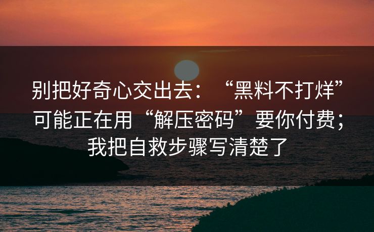 别把好奇心交出去:“黑料不打烊”可能正在用“解压密码”要你付费;我把自救步骤写清楚了 别把好奇心交出去:“黑料不打烊”可能正在用“解压密码”要你付费;我把自救步骤写清楚了