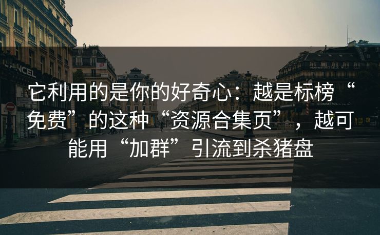 它利用的是你的好奇心：越是标榜“免费”的这种“资源合集页”，越可能用“加群”引流到杀猪盘