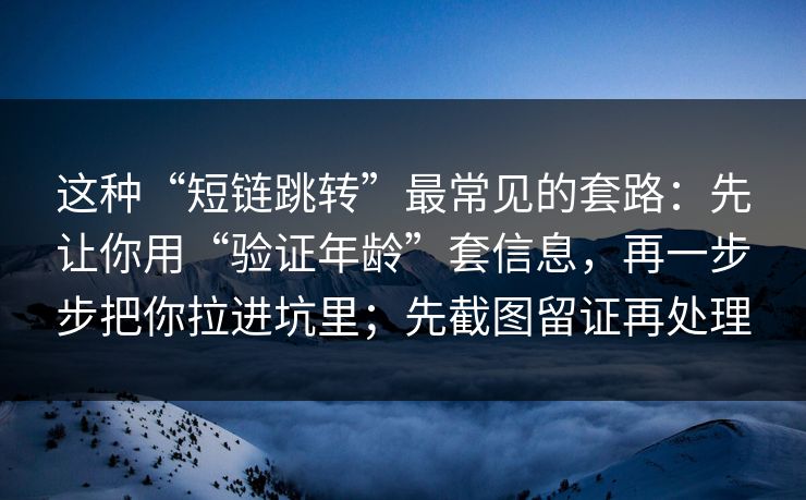 这种“短链跳转”最常见的套路:先让你用“验证年龄”套信息,再一步步把你拉进坑里;先截图留证再处理 这种“短链跳转”最常见的套路:先让你用“验证年龄”套信息,再一步步把你拉进坑里;先截图留证再处理