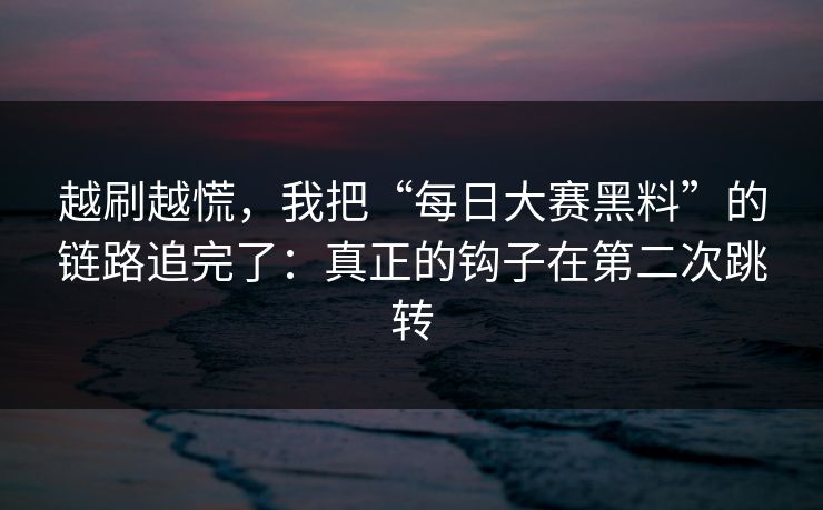 越刷越慌，我把“每日大赛黑料”的链路追完了：真正的钩子在第二次跳转