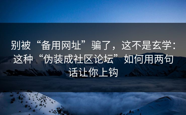 别被“备用网址”骗了,这不是玄学:这种“伪装成社区论坛”如何用两句话让你上钩 别被“备用网址”骗了,这不是玄学:这种“伪装成社区论坛”如何用两句话让你上钩