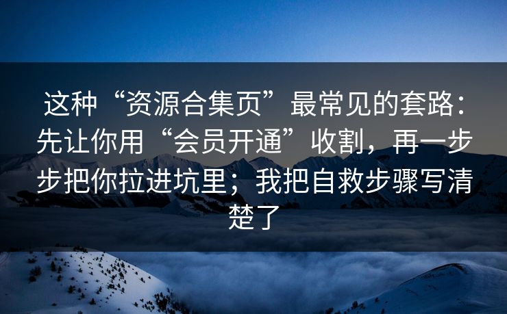 这种“资源合集页”最常见的套路:先让你用“会员开通”收割,再一步步把你拉进坑里;我把自救步骤写清楚了 这种“资源合集页”最常见的套路:先让你用“会员开通”收割,再一步步把你拉进坑里;我把自救步骤写清楚了