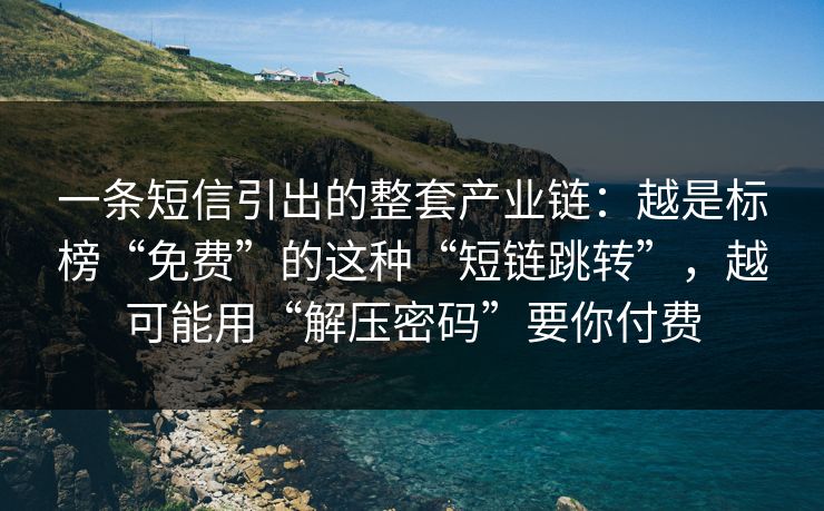 一条短信引出的整套产业链：越是标榜“免费”的这种“短链跳转”，越可能用“解压密码”要你付费