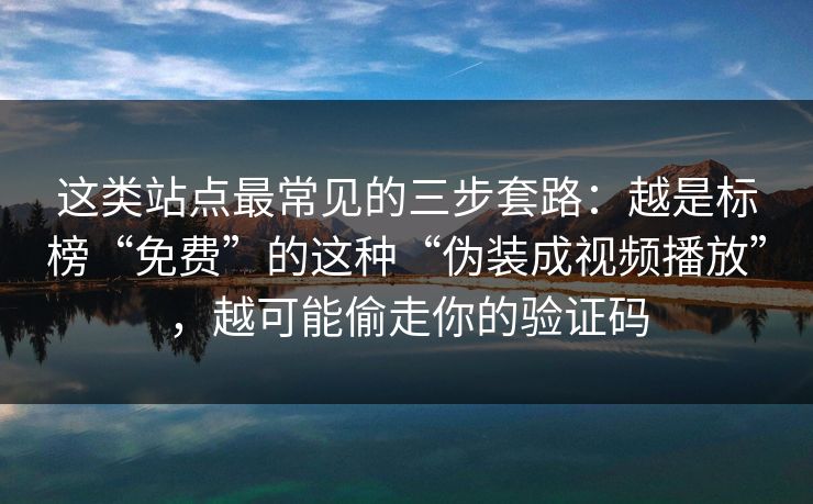 这类站点最常见的三步套路:越是标榜“免费”的这种“伪装成视频播放”,越可能偷走你的验证码 这类站点最常见的三步套路:越是标榜“免费”的这种“伪装成视频播放”,越可能偷走你的验证码