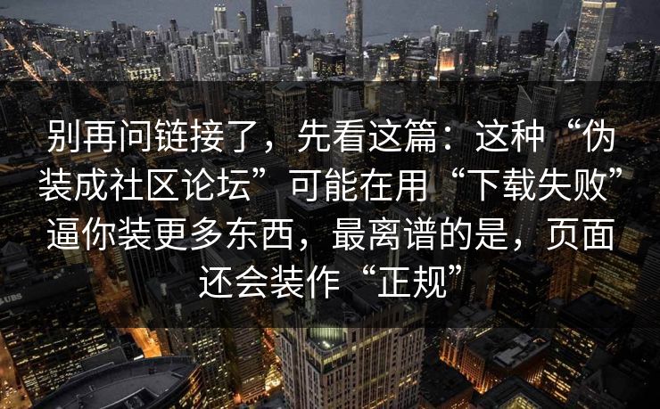 别再问链接了，先看这篇：这种“伪装成社区论坛”可能在用“下载失败”逼你装更多东西，最离谱的是，页面还会装作“正规”