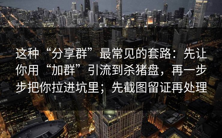 这种“分享群”最常见的套路:先让你用“加群”引流到杀猪盘,再一步步把你拉进坑里;先截图留证再处理 这种“分享群”最常见的套路:先让你用“加群”引流到杀猪盘,再一步步把你拉进坑里;先截图留证再处理