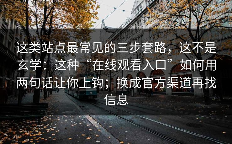 这类站点最常见的三步套路,这不是玄学:这种“在线观看入口”如何用两句话让你上钩;换成官方渠道再找信息 这类站点最常见的三步套路,这不是玄学:这种“在线观看入口”如何用两句话让你上钩;换成官方渠道再找信息