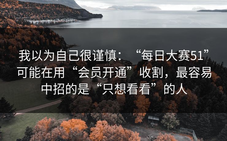 我以为自己很谨慎：“每日大赛51”可能在用“会员开通”收割，最容易中招的是“只想看看”的人