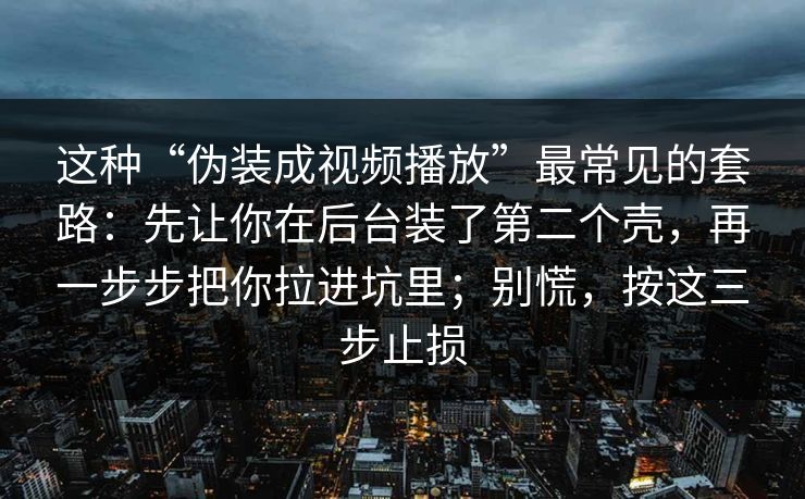 这种“伪装成视频播放”最常见的套路:先让你在后台装了第二个壳,再一步步把你拉进坑里;别慌,按这三步止损 这种“伪装成视频播放”最常见的套路:先让你在后台装了第二个壳,再一步步把你拉进坑里;别慌,按这三步止损
