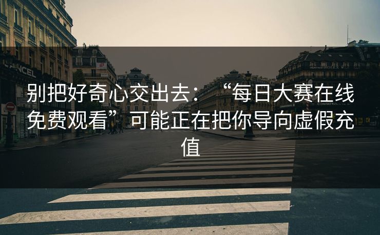 别把好奇心交出去:“每日大赛在线免费观看”可能正在把你导向虚假充值 别把好奇心交出去:“每日大赛在线免费观看”可能正在把你导向虚假充值