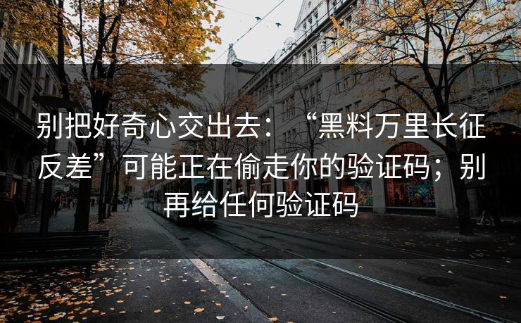 别把好奇心交出去:“黑料万里长征反差”可能正在偷走你的验证码;别再给任何验证码 别把好奇心交出去:“黑料万里长征反差”可能正在偷走你的验证码;别再给任何验证码