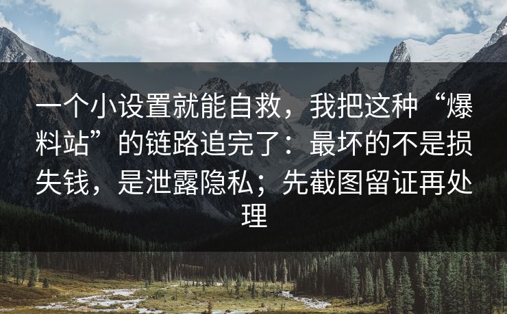 一个小设置就能自救,我把这种“爆料站”的链路追完了:最坏的不是损失钱,是泄露隐私;先截图留证再处理 一个小设置就能自救,我把这种“爆料站”的链路追完了:最坏的不是损失钱,是泄露隐私;先截图留证再处理