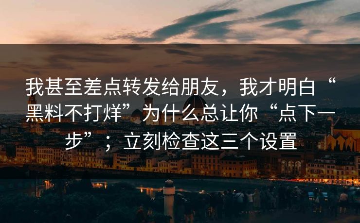 我甚至差点转发给朋友,我才明白“黑料不打烊”为什么总让你“点下一步”;立刻检查这三个设置 我甚至差点转发给朋友,我才明白“黑料不打烊”为什么总让你“点下一步”;立刻检查这三个设置