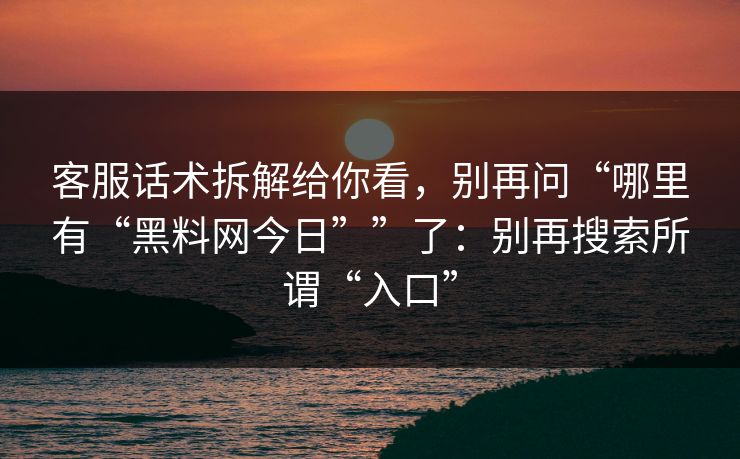 客服话术拆解给你看,别再问“哪里有“黑料网今日””了:别再搜索所谓“入口” 客服话术拆解给你看,别再问“哪里有“黑料网今日””了:别再搜索所谓“入口”
