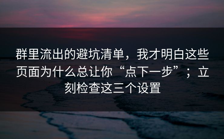 群里流出的避坑清单,我才明白这些页面为什么总让你“点下一步”;立刻检查这三个设置 群里流出的避坑清单,我才明白这些页面为什么总让你“点下一步”;立刻检查这三个设置