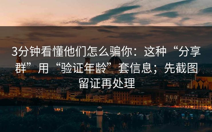 3分钟看懂他们怎么骗你:这种“分享群”用“验证年龄”套信息;先截图留证再处理 3分钟看懂他们怎么骗你:这种“分享群”用“验证年龄”套信息;先截图留证再处理