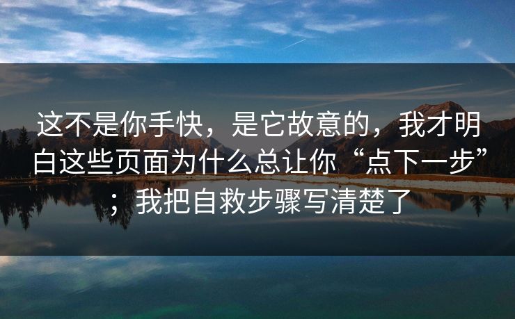 这不是你手快,是它故意的,我才明白这些页面为什么总让你“点下一步”;我把自救步骤写清楚了 这不是你手快,是它故意的,我才明白这些页面为什么总让你“点下一步”;我把自救步骤写清楚了
