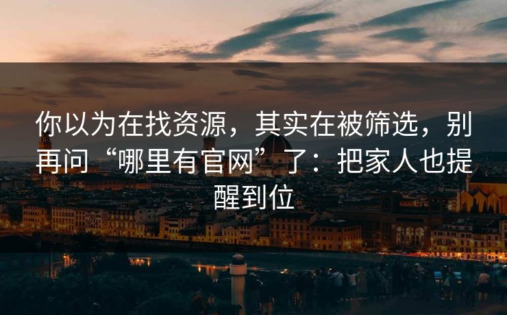 你以为在找资源,其实在被筛选,别再问“哪里有官网”了:把家人也提醒到位 你以为在找资源,其实在被筛选,别再问“哪里有官网”了:把家人也提醒到位