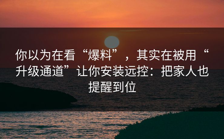 你以为在看“爆料”,其实在被用“升级通道”让你安装远控:把家人也提醒到位 你以为在看“爆料”,其实在被用“升级通道”让你安装远控:把家人也提醒到位