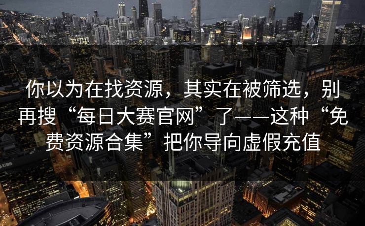 你以为在找资源,其实在被筛选,别再搜“每日大赛官网”了——这种“免费资源合集”把你导向虚假充值 你以为在找资源,其实在被筛选,别再搜“每日大赛官网”了——这种“免费资源合集”把你导向虚假充值