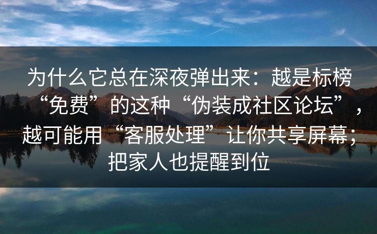 为什么它总在深夜弹出来:越是标榜“免费”的这种“伪装成社区论坛”,越可能用“客服处理”让你共享屏幕;把家人也提醒到位 为什么它总在深夜弹出来:越是标榜“免费”的这种“伪装成社区论坛”,越可能用“客服处理”让你共享屏幕;把家人也提醒到位