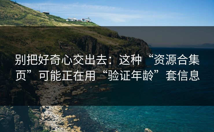 别把好奇心交出去：这种“资源合集页”可能正在用“验证年龄”套信息