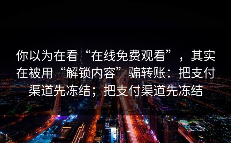 你以为在看“在线免费观看”,其实在被用“解锁内容”骗转账:把支付渠道先冻结;把支付渠道先冻结 你以为在看“在线免费观看”,其实在被用“解锁内容”骗转账:把支付渠道先冻结;把支付渠道先冻结