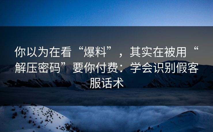 你以为在看“爆料”,其实在被用“解压密码”要你付费:学会识别假客服话术 你以为在看“爆料”,其实在被用“解压密码”要你付费:学会识别假客服话术