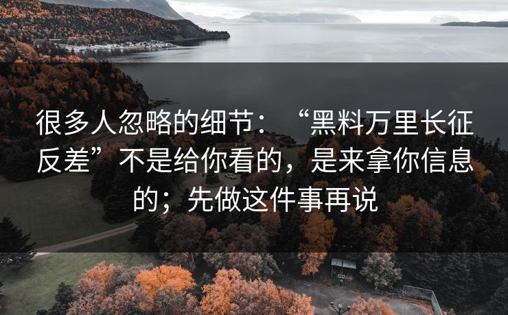 很多人忽略的细节:“黑料万里长征反差”不是给你看的,是来拿你信息的;先做这件事再说 很多人忽略的细节:“黑料万里长征反差”不是给你看的,是来拿你信息的;先做这件事再说