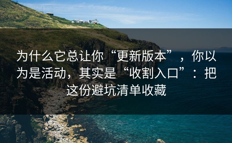 为什么它总让你“更新版本”,你以为是活动,其实是“收割入口”:把这份避坑清单收藏 为什么它总让你“更新版本”,你以为是活动,其实是“收割入口”:把这份避坑清单收藏