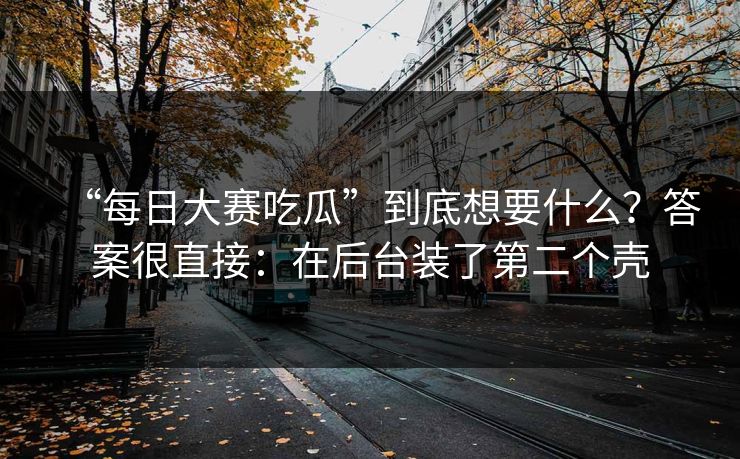 “每日大赛吃瓜”到底想要什么?答案很直接:在后台装了第二个壳 “每日大赛吃瓜”到底想要什么?答案很直接:在后台装了第二个壳