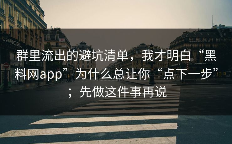 群里流出的避坑清单,我才明白“黑料网app”为什么总让你“点下一步”;先做这件事再说 群里流出的避坑清单,我才明白“黑料网app”为什么总让你“点下一步”;先做这件事再说