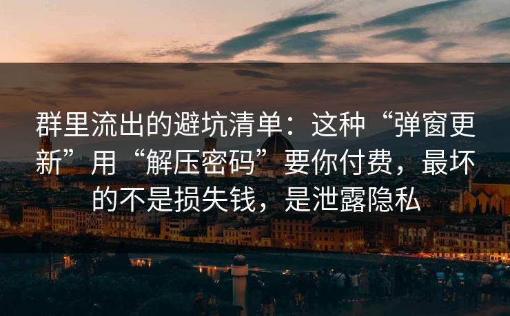 群里流出的避坑清单:这种“弹窗更新”用“解压密码”要你付费,最坏的不是损失钱,是泄露隐私 群里流出的避坑清单:这种“弹窗更新”用“解压密码”要你付费,最坏的不是损失钱,是泄露隐私