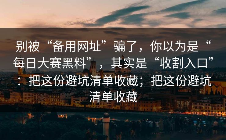 别被“备用网址”骗了,你以为是“每日大赛黑料”,其实是“收割入口”:把这份避坑清单收藏;把这份避坑清单收藏 别被“备用网址”骗了,你以为是“每日大赛黑料”,其实是“收割入口”:把这份避坑清单收藏;把这份避坑清单收藏