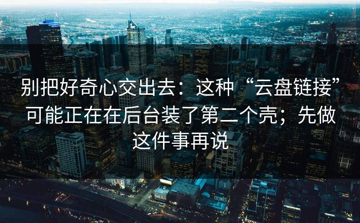 别把好奇心交出去:这种“云盘链接”可能正在在后台装了第二个壳;先做这件事再说 别把好奇心交出去:这种“云盘链接”可能正在在后台装了第二个壳;先做这件事再说